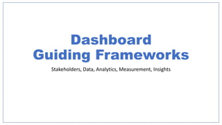 Dashboard
Guiding Frameworks
Stakeholders, Data, Analytics, Measurement, Insights
 