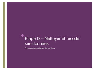 +
Etape D – Nettoyer et recoder
ses données
Comparer des variables deux à deux.
 