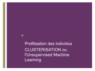 +
Profilisation des individus
CLUSTERISATION ou
l'Unsupervised Machine
Learning
 