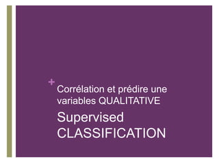 +
Corrélation et prédire une
variables QUALITATIVE
Supervised
CLASSIFICATION
 