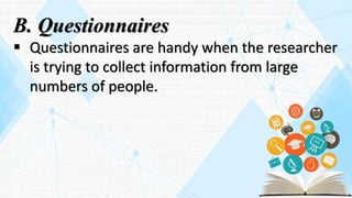 B. Questionnaires
 Questionnaires are handy when the researcher
is trying to collect information from large
numbers of people.
 