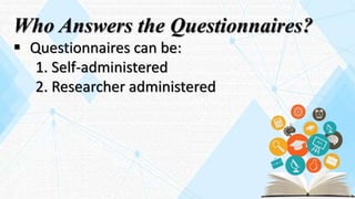 Who Answers the Questionnaires?
 Questionnaires can be:
1. Self-administered
2. Researcher administered
 