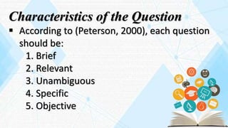 Characteristics of the Question
 According to (Peterson, 2000), each question
should be:
1. Brief
2. Relevant
3. Unambiguous
4. Specific
5. Objective
 