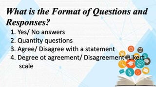 What is the Format of Questions and
Responses?
1. Yes/ No answers
2. Quantity questions
3. Agree/ Disagree with a statement
4. Degree ot agreement/ Disagreement- Likert
scale
 