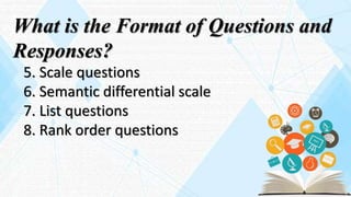 What is the Format of Questions and
Responses?
5. Scale questions
6. Semantic differential scale
7. List questions
8. Rank order questions
 