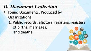 D. Document Collection
 Found Documents: Produced by
Organizations
1. Public records: electoral registers, registers
ot births, marriages,
and deaths
 