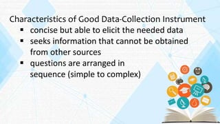 Characteristics of Good Data-Collection Instrument
 concise but able to elicit the needed data
 seeks information that cannot be obtained
from other sources
 questions are arranged in
sequence (simple to complex)
 