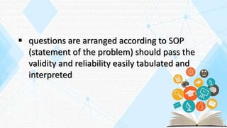  questions are arranged according to SOP
(statement of the problem) should pass the
validity and reliability easily tabulated and
interpreted
 