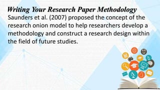 Writing Your Research Paper Methodology
Saunders et al. (2007) proposed the concept of the
research onion model to help researchers develop a
methodology and construct a research design within
the field of future studies.
 