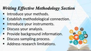 Writing Effective Methodology Section
 Introduce your methods.
 Establish methodological connection.
 Introduce your instruments.
 Discuss your analysis.
 Provide background information.
 Discuss sampling process.
 Address research limitations.
 