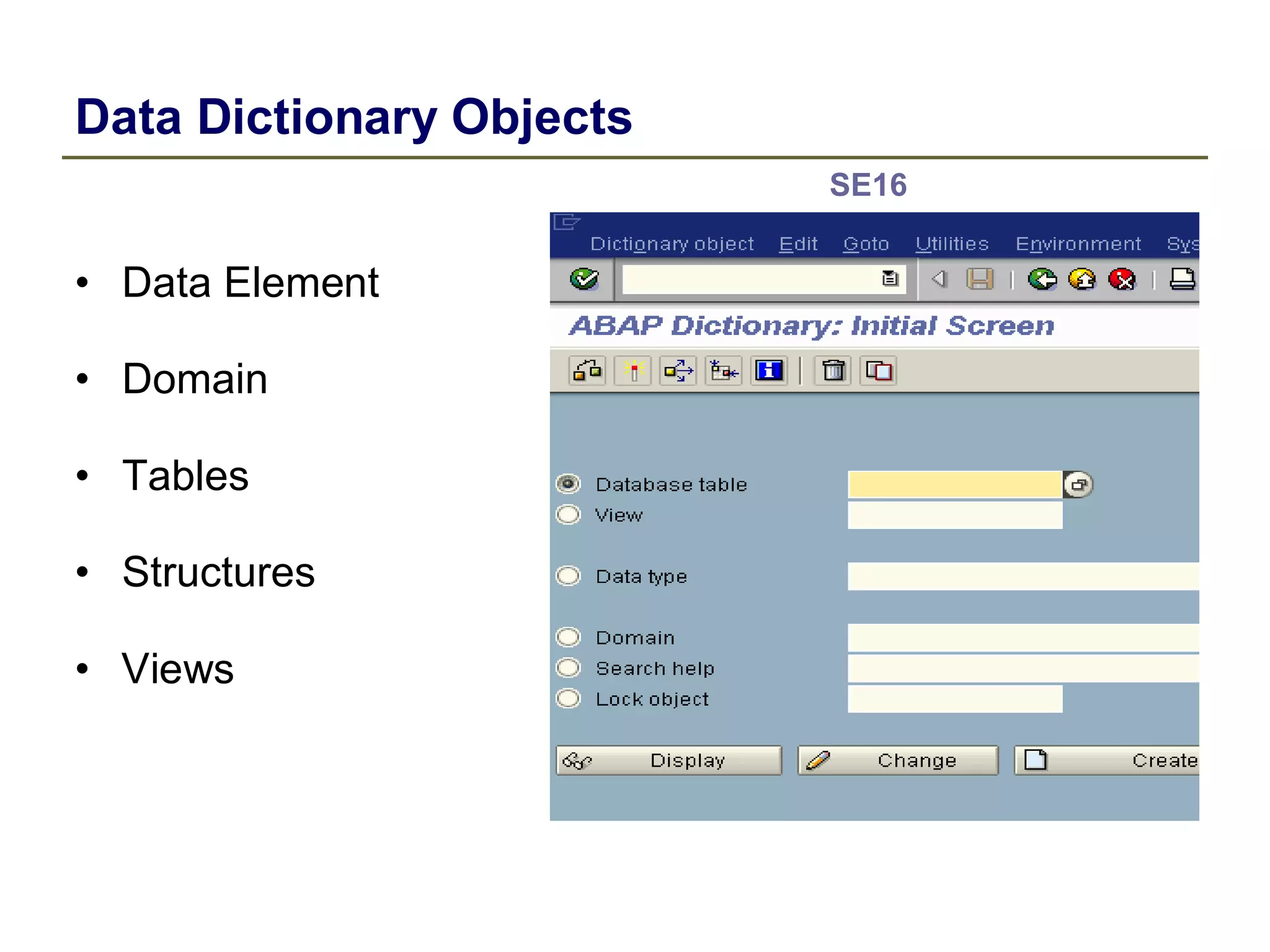 Data Dictionary Objects
• Data Element
• Domain
• Tables
• Structures
• Views
SE16
 