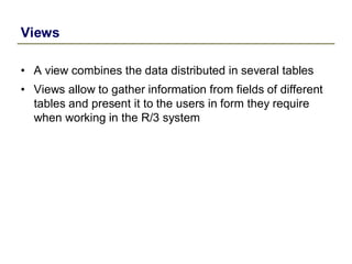 Views
• A view combines the data distributed in several tables
• Views allow to gather information from fields of different
tables and present it to the users in form they require
when working in the R/3 system
 