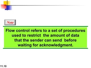 11.10
Flow control refers to a set of procedures
used to restrict the amount of data
that the sender can send before
waiting for acknowledgment.
Note
 