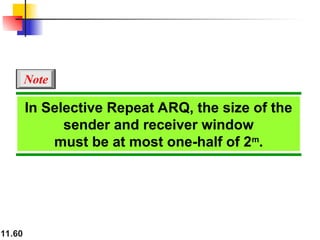 11.60
In Selective Repeat ARQ, the size of the
sender and receiver window
must be at most one-half of 2m
.
Note
 