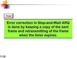 11.26
Error correction in Stop-and-Wait ARQ
is done by keeping a copy of the sent
frame and retransmitting of the frame
when the timer expires.
Note
 