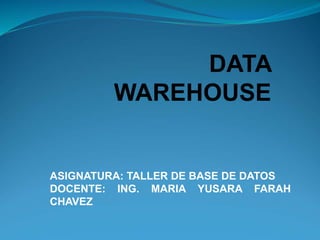 DATA
WAREHOUSE
ASIGNATURA: TALLER DE BASE DE DATOS
DOCENTE: ING. MARIA YUSARA FARAH
CHAVEZ
 