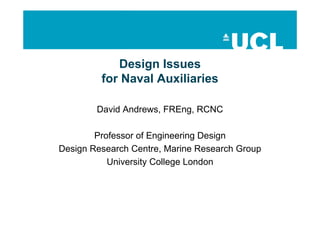 Design Issues
         for Naval Auxiliaries

        David Andrews, FREng, RCNC

        Professor of Engineering Design
Design Research Centre, Marine Research Group
           University College London
 