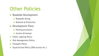 Other Policies
 Roadside Development
 Roadside dining
 Bollards & Protection
 Development Plans
 Parking provisions
 Access driveways
 Public Lighting Policy
 Risk Management Policy
 Footpath Policy
 Equal Access Policy (DDA access etc.)
11
 