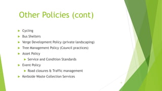 Other Policies (cont)
 Cycling
 Bus Shelters
 Verge Development Policy (private landscaping)
 Tree Management Policy (Council practices)
 Asset Policy
 Service and Condition Standards
 Event Policy
 Road closures & Traffic management
 Kerbside Waste Collection Services
12
 