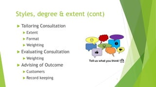 Styles, degree & extent (cont)
 Tailoring Consultation
 Extent
 Format
 Weighting
 Evaluating Consultation
 Weighting
 Advising of Outcome
 Customers
 Record keeping 5
 