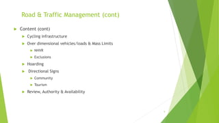 Road & Traffic Management (cont)
 Content (cont)
 Cycling infrastructure
 Over dimensional vehicles/loads & Mass Limits
 NHVR
 Exclusions
 Hoarding
 Directional Signs
 Community
 Tourism
 Review, Authority & Availability
9
 