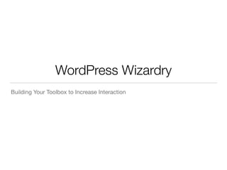 WordPress Wizardry 
Building Your Toolbox to Increase Interaction 
 