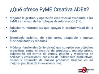 Secciones de la Plataforma
• Portal Principal de PyME Creativa ADEX
    •   Sección informativa de PyME Creativa ADEX
    ...