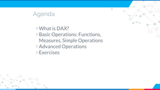 Agenda
▷What is DAX?
▷Basic Operations: Functions,
Measures, Simple Operations
▷Advanced Operations
▷Exercises
 