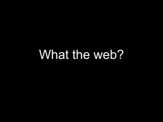 What the web? 
 