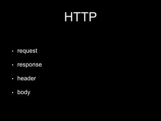HTTP 
• request 
• response 
• header 
• body 
 