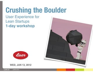 Crushing the Boulder
  User Experience for
  Lean Startups
  1-day workshop




          WED, JUN 13, 2012
LUXR.CO     JUNE 2012
 