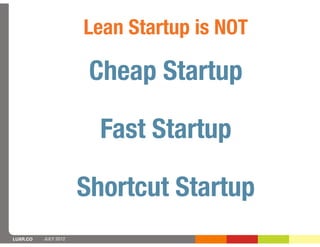 Lean Startup is NOT

                       Cheap Startup

                        Fast Startup

                      Shortcut Startup
LUXR.CO   JULY 2012
 