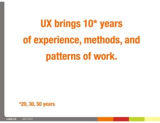 UX brings 10* years
           of experience, methods, and
                        patterns of work.



          *20, 30, 50 years

LUXR.CO    JULY 2012
 