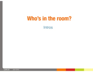 Who’s in the room?
                            Intros




LUXR.CO   JULY 2012
 