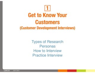 1
                          Get to Know Your
                             Customers
                      (Customer Development Interviews)


                             Types of Research
                                 Personas
                              How to Interview
                             Practice Interview


LUXR.CO   JULY 2012
 