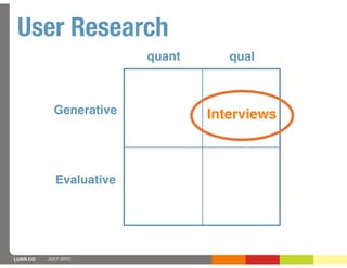 User Research
                         quant      qual



            Generative           Interviews



            Evaluative




LUXR.CO   JULY 2012
 
