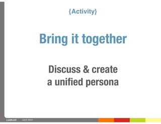 {Activity}



                      Bring it together

                       Discuss & create
                       a uniﬁed persona


LUXR.CO   JULY 2012
 