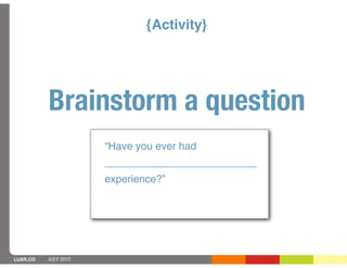 {Activity}




          Brainstorm a question
                      “Have you ever had
                      __________________________
                      experience?”




LUXR.CO   JULY 2012
 