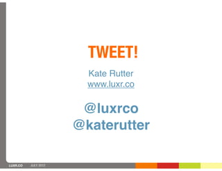 TWEET!
                        Kate Rutter
                        www.luxr.co

                       @luxrco
                      @katerutter

LUXR.CO   JULY 2012
 
