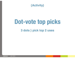 {Activity}




                 Dot-vote top picks
                      3 dots } pick top 2 uses




LUXR.CO   JULY 2012
 