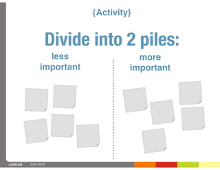 {Activity}


                  Divide into 2 piles:
                 less                 more
               important            important




LUXR.CO   JULY 2012
 