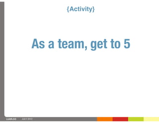 {Activity}




                  As a team, get to 5




LUXR.CO   JULY 2012
 