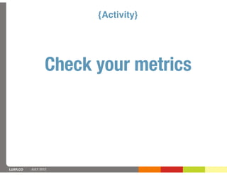 {Activity}




                  Check your metrics




LUXR.CO   JULY 2012
 