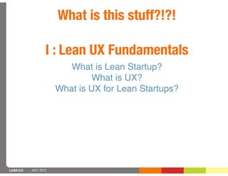 What is this stuff?!?!

                  I : Lean UX Fundamentals
                         What is Lean Startup?
                               What is UX?
                      What is UX for Lean Startups?




LUXR.CO   JULY 2012
 