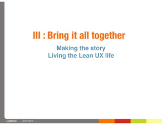 III : Bring it all together
                         Making the story
                      Living the Lean UX life




LUXR.CO   JULY 2012
 