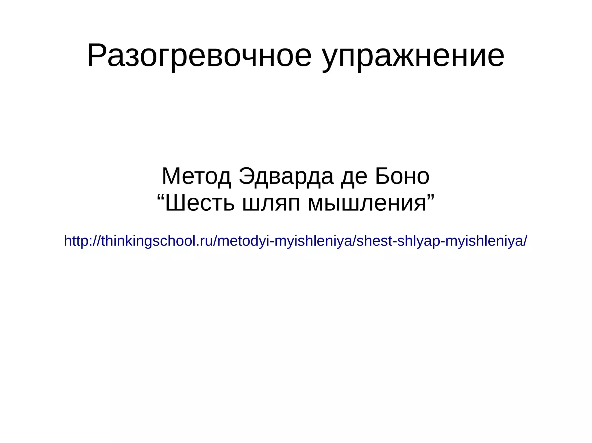 Разогревочное упражнение
Метод Эдварда де Боно
“Шесть шляп мышления”
http://thinkingschool.ru/metodyi-myishleniya/shest-shlyap-myishleniya/
 