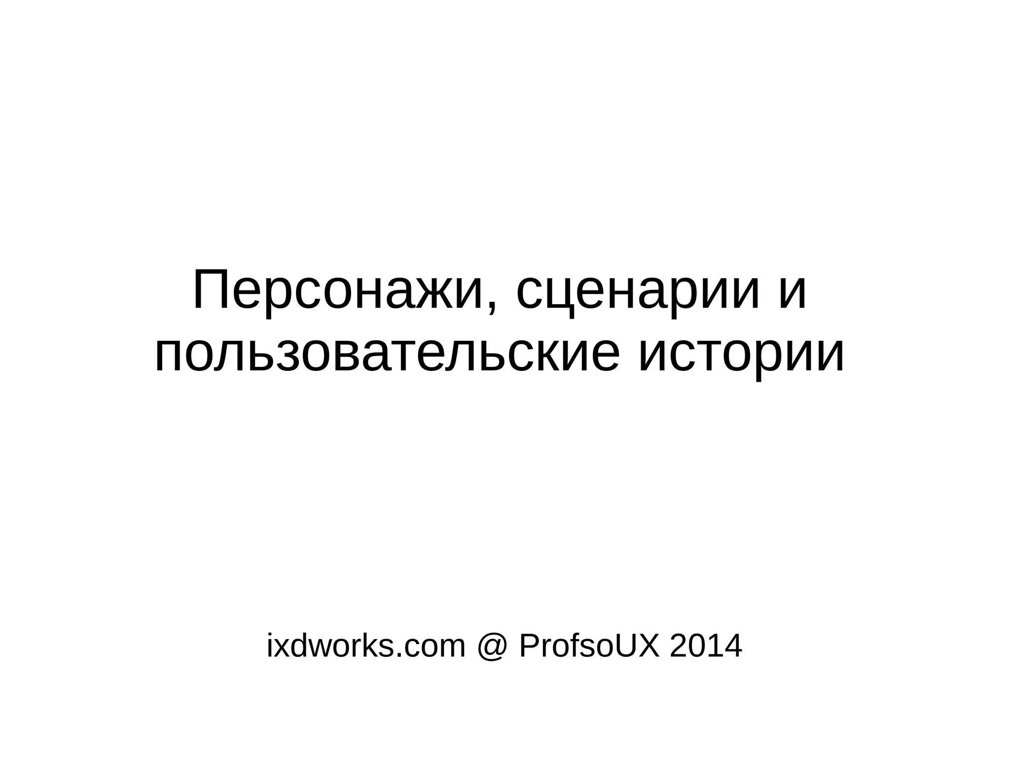Персонажи, сценарии и
пользовательские истории
ixdworks.com @ ProfsoUX 2014
 