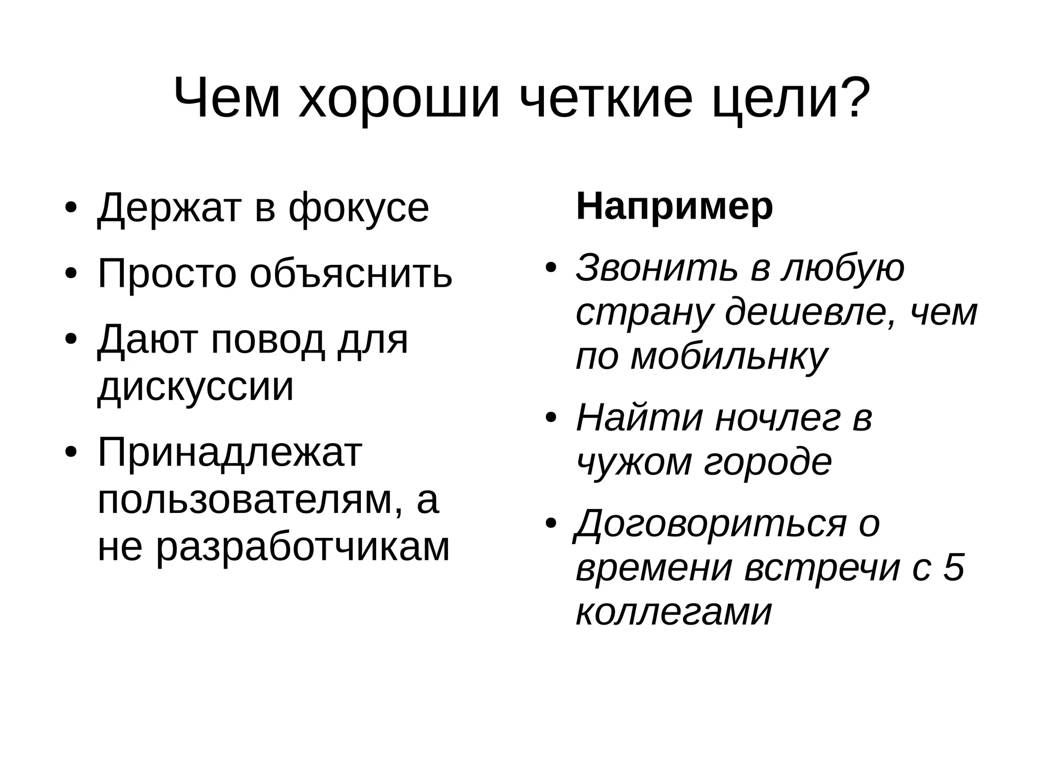 Чем хороши четкие цели?
● Держат в фокусе
● Просто объяснить
● Дают повод для
дискуссии
● Принадлежат
пользователям, а
не разработчикам
Например
● Звонить в любую
страну дешевле, чем
по мобильнку
● Найти ночлег в
чужом городе
● Договориться о
времени встречи с 5
коллегами
 