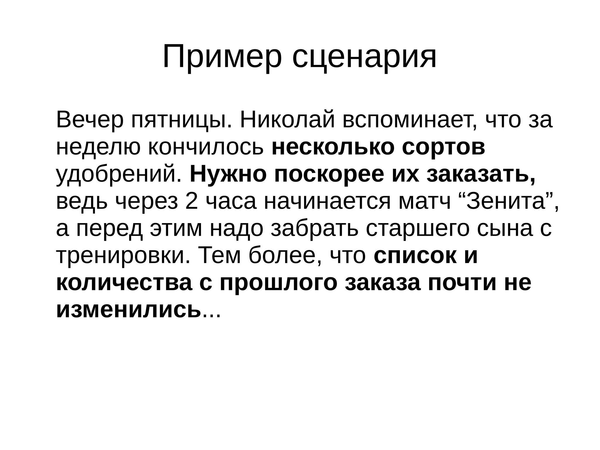 Пример сценария
Вечер пятницы. Николай вспоминает, что за
неделю кончилось несколько сортов
удобрений. Нужно поскорее их заказать,
ведь через 2 часа начинается матч “Зенита”,
а перед этим надо забрать старшего сына с
тренировки. Тем более, что список и
количества с прошлого заказа почти не
изменились...
 