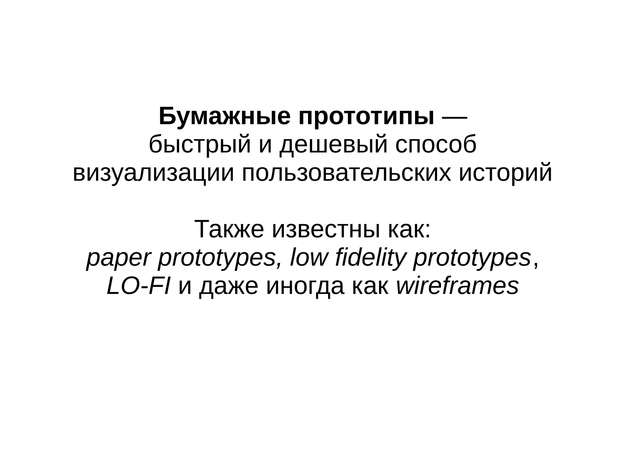 Бумажные прототипы —
быстрый и дешевый способ
визуализации пользовательских историй
Также известны как:
paper prototypes, low fidelity prototypes,
LO-FI и даже иногда как wireframes
 